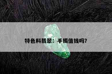 特色料翡翠：手镯值钱吗？