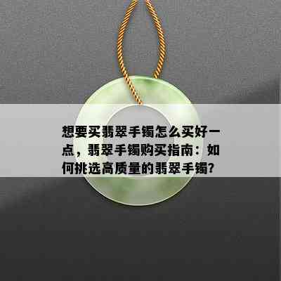 想要买翡翠手镯怎么买好一点，翡翠手镯购买指南：如何挑选高质量的翡翠手镯？