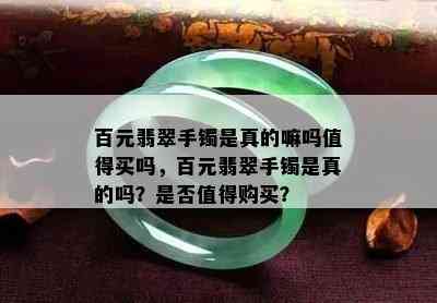 百元翡翠手镯是真的嘛吗值得买吗，百元翡翠手镯是真的吗？是否值得购买？