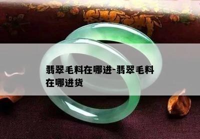 翡翠毛料在哪进-翡翠毛料在哪进货