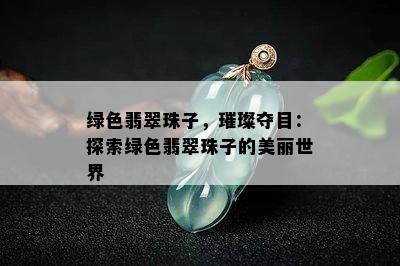 绿色翡翠珠子，璀璨夺目：探索绿色翡翠珠子的美丽世界