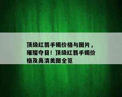 顶级红翡手镯价格与图片，璀璨夺目！顶级红翡手镯价格及高清美图全览