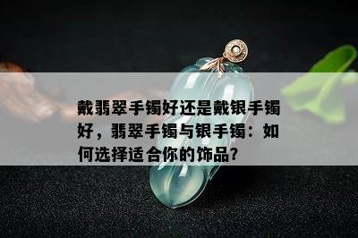 戴翡翠手镯好还是戴银手镯好，翡翠手镯与银手镯：如何选择适合你的饰品？