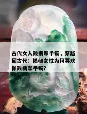 古代女人戴翡翠手镯，穿越回古代：揭秘女性为何喜欢佩戴翡翠手镯？