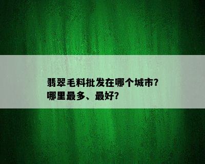 翡翠毛料批发在哪个城市？哪里最多、更好？