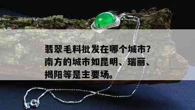 翡翠毛料批发在哪个城市？南方的城市如昆明、瑞丽、揭阳等是主要场。