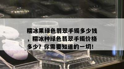 糯冰果绿色翡翠手镯多少钱，糯冰种绿色翡翠手镯价格多少？你需要知道的一切！