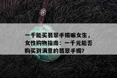 一千能买翡翠手镯嘛女生，女性购物指南：一千元能否购买到满意的翡翠手镯？