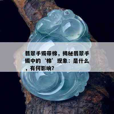 翡翠手镯带棉，揭秘翡翠手镯中的‘棉’现象：是什么，有何影响？