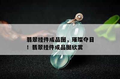 翡翠挂件成品图，璀璨夺目！翡翠挂件成品图欣赏