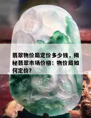 翡翠物价局定价多少钱，揭秘翡翠市场价格：物价局如何定价？