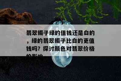 翡翠镯子绿的值钱还是白的，绿的翡翠镯子比白的更值钱吗？探讨颜色对翡翠价格的影响