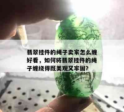 翡翠挂件的绳子卖家怎么缠好看，如何将翡翠挂件的绳子缠绕得既美观又牢固？