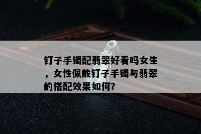 钉子手镯配翡翠好看吗女生，女性佩戴钉子手镯与翡翠的搭配效果如何？