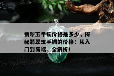 翡翠玉手镯价格是多少，探秘翡翠玉手镯的价格：从入门到高端，全解析！