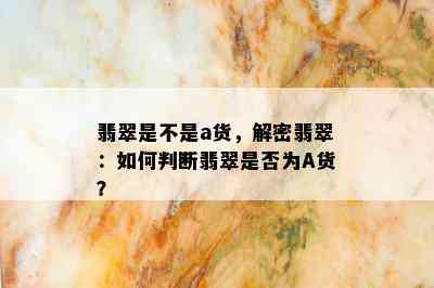 翡翠是不是a货，解密翡翠：如何判断翡翠是否为A货？