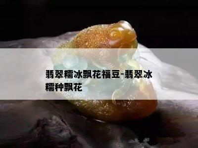 翡翠糯冰飘花福豆-翡翠冰糯种飘花