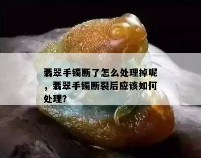 翡翠手镯断了怎么处理掉呢，翡翠手镯断裂后应该如何处理？