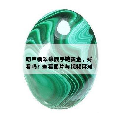 葫芦翡翠镶嵌手链黄金，好看吗？查看图片与视频评测