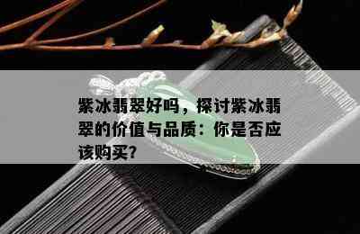 紫冰翡翠好吗，探讨紫冰翡翠的价值与品质：你是否应该购买？