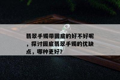 翡翠手镯带圆底的好不好呢，探讨圆底翡翠手镯的优缺点，哪种更好？