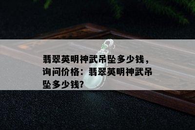 翡翠英明神武吊坠多少钱，询问价格：翡翠英明神武吊坠多少钱？