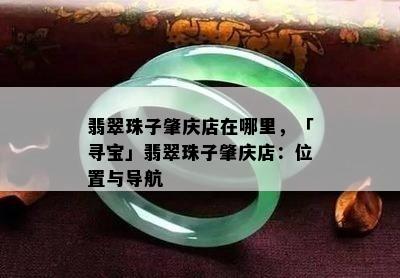 翡翠珠子肇庆店在哪里，「寻宝」翡翠珠子肇庆店：位置与导航