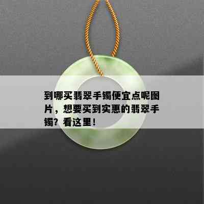 到哪买翡翠手镯便宜点呢图片，想要买到实惠的翡翠手镯？看这里！