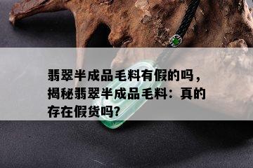 翡翠半成品毛料有假的吗，揭秘翡翠半成品毛料：真的存在假货吗？