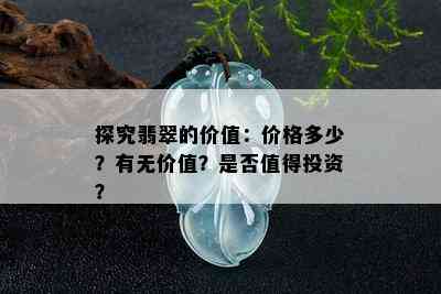 探究翡翠的价值：价格多少？有无价值？是否值得投资？