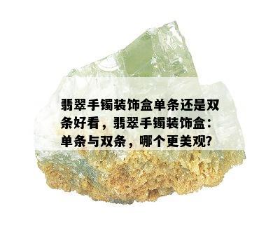 翡翠手镯装饰盒单条还是双条好看，翡翠手镯装饰盒：单条与双条，哪个更美观？