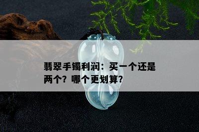 翡翠手镯利润：买一个还是两个？哪个更划算？