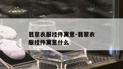 翡翠衣服挂件寓意-翡翠衣服挂件寓意什么