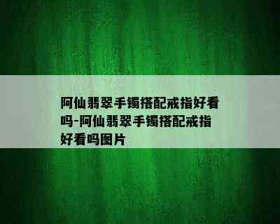 阿仙翡翠手镯搭配戒指好看吗-阿仙翡翠手镯搭配戒指好看吗图片