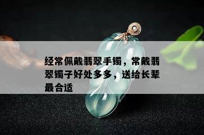 经常佩戴翡翠手镯，常戴翡翠镯子好处多多，送给长辈最合适