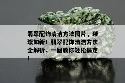 翡翠配饰清洁方法图片，璀璨如新！翡翠配饰清洁方法全解析，一图教你轻松搞定！