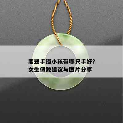 翡翠手镯小孩带哪只手好？女生佩戴建议与图片分享