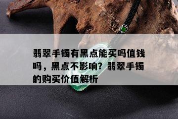 翡翠手镯有黑点能买吗值钱吗，黑点不影响？翡翠手镯的购买价值解析