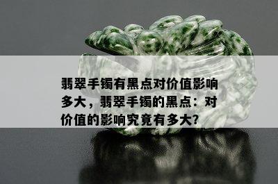 翡翠手镯有黑点对价值影响多大，翡翠手镯的黑点：对价值的影响究竟有多大？