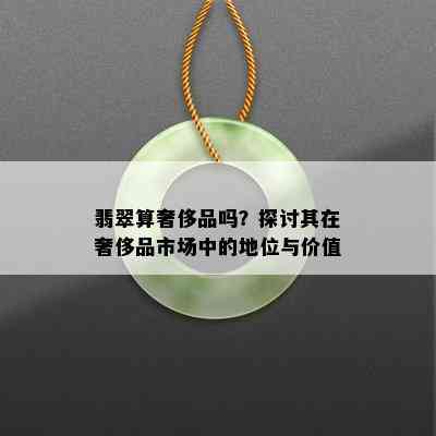 翡翠算奢侈品吗？探讨其在奢侈品市场中的地位与价值