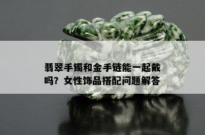 翡翠手镯和金手链能一起戴吗？女性饰品搭配问题解答