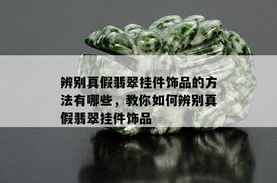 辨别真假翡翠挂件饰品的方法有哪些，教你如何辨别真假翡翠挂件饰品