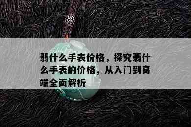 翡什么手表价格，探究翡什么手表的价格，从入门到高端全面解析