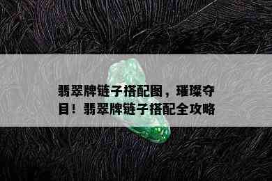 翡翠牌链子搭配图，璀璨夺目！翡翠牌链子搭配全攻略