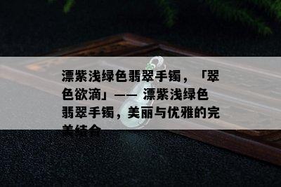 漂紫浅绿色翡翠手镯，「翠 *** 滴」—— 漂紫浅绿色翡翠手镯，美丽与优雅的完美结合