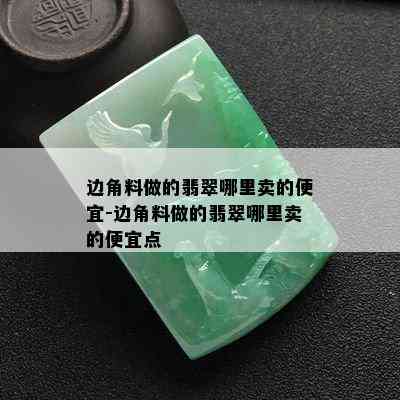 边角料做的翡翠哪里卖的便宜-边角料做的翡翠哪里卖的便宜点