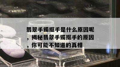 翡翠手镯抠手是什么原因呢，揭秘翡翠手镯抠手的原因，你可能不知道的真相