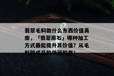 翡翠毛料做什么东西价值高些，「翡翠原石」哪种加工方式最能提升其价值？从毛料到成品的华丽蜕变！