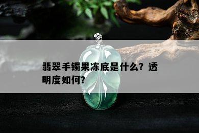 翡翠手镯果冻底是什么？透明度如何？