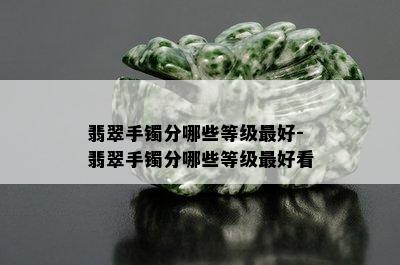 翡翠手镯分哪些等级更好-翡翠手镯分哪些等级更好看